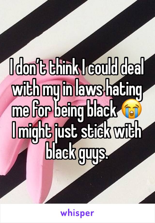 I don’t think I could deal with my in laws hating me for being black 😭
I might just stick with black guys. 