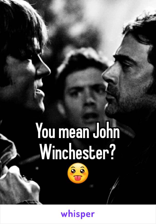 You mean John Winchester?
😛