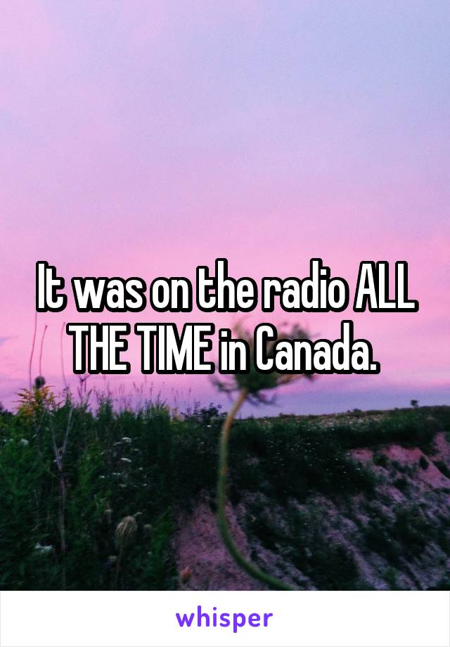 It was on the radio ALL THE TIME in Canada. 