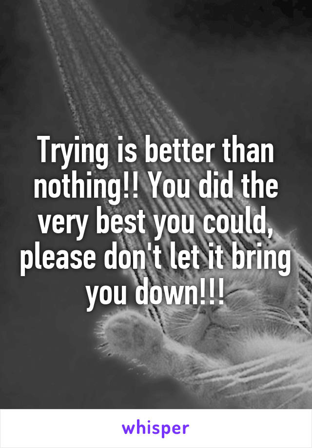 Trying is better than nothing!! You did the very best you could, please don't let it bring you down!!!