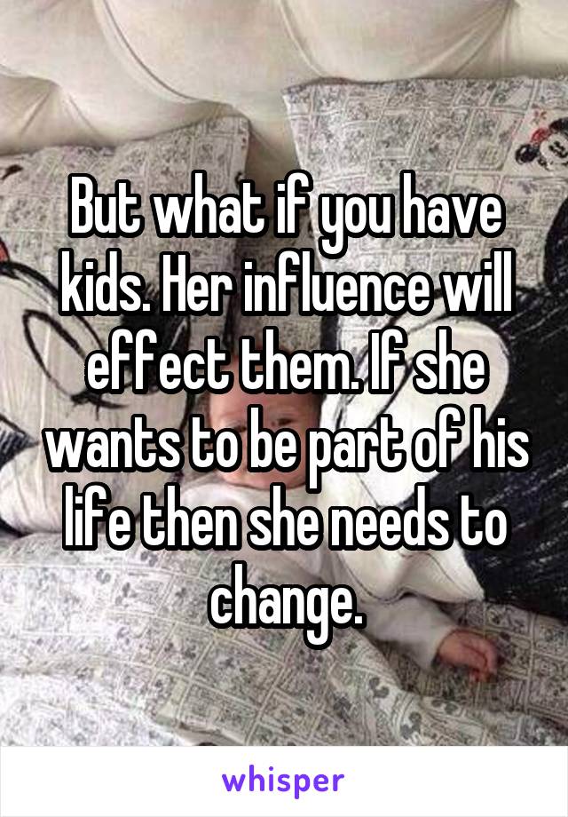 But what if you have kids. Her influence will effect them. If she wants to be part of his life then she needs to change.