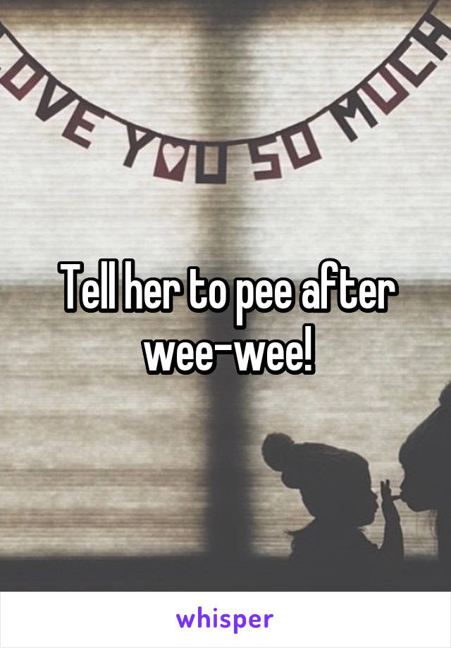 Tell her to pee after wee-wee!