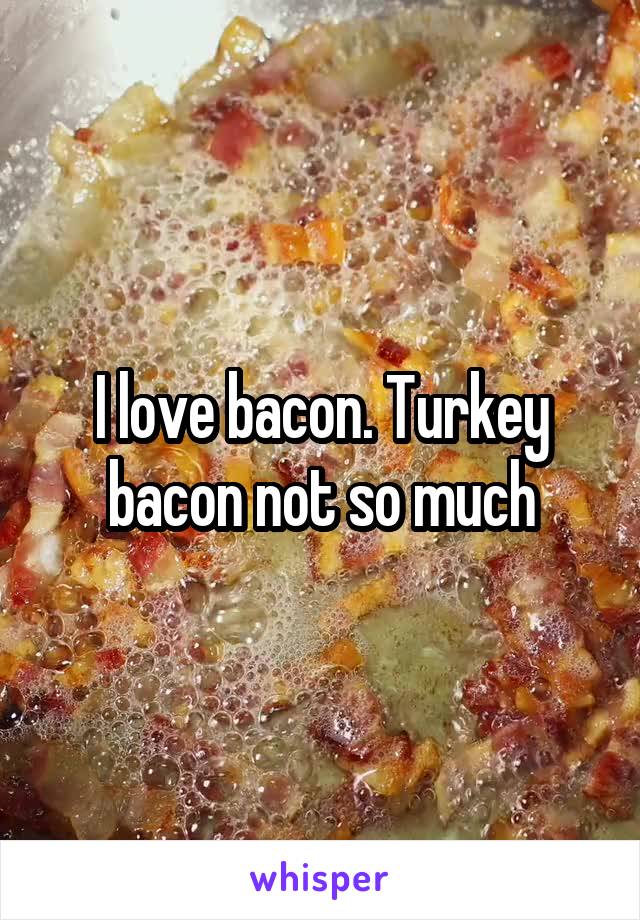 I love bacon. Turkey bacon not so much