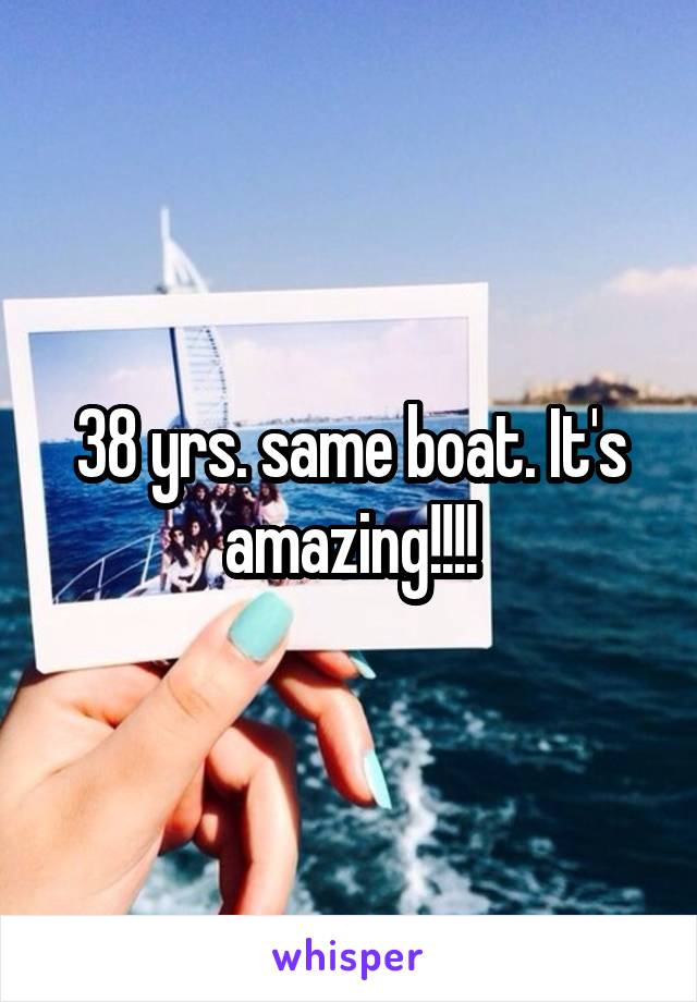 38 yrs. same boat. It's amazing!!!!
