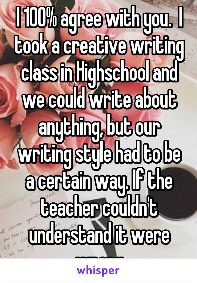 I 100% agree with you.  I took a creative writing class in Highschool and we could write about anything, but our writing style had to be a certain way. If the teacher couldn't understand it were wrong