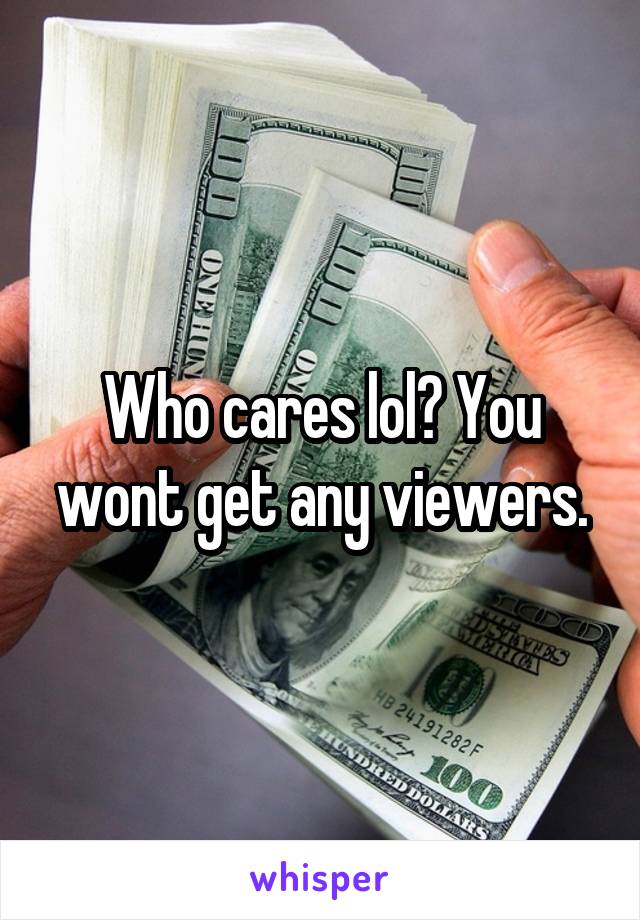Who cares lol? You wont get any viewers.