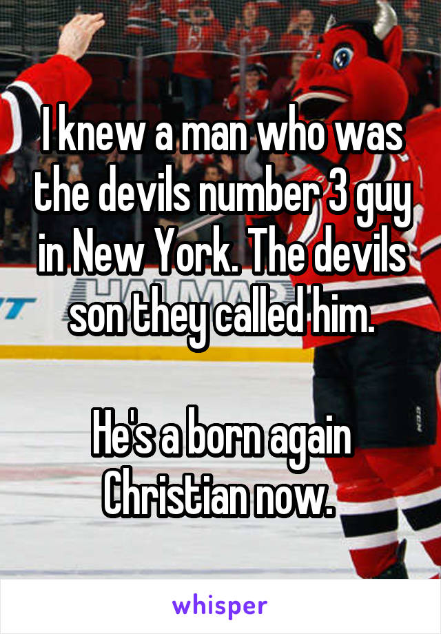 I knew a man who was the devils number 3 guy in New York. The devils son they called him.

He's a born again Christian now. 