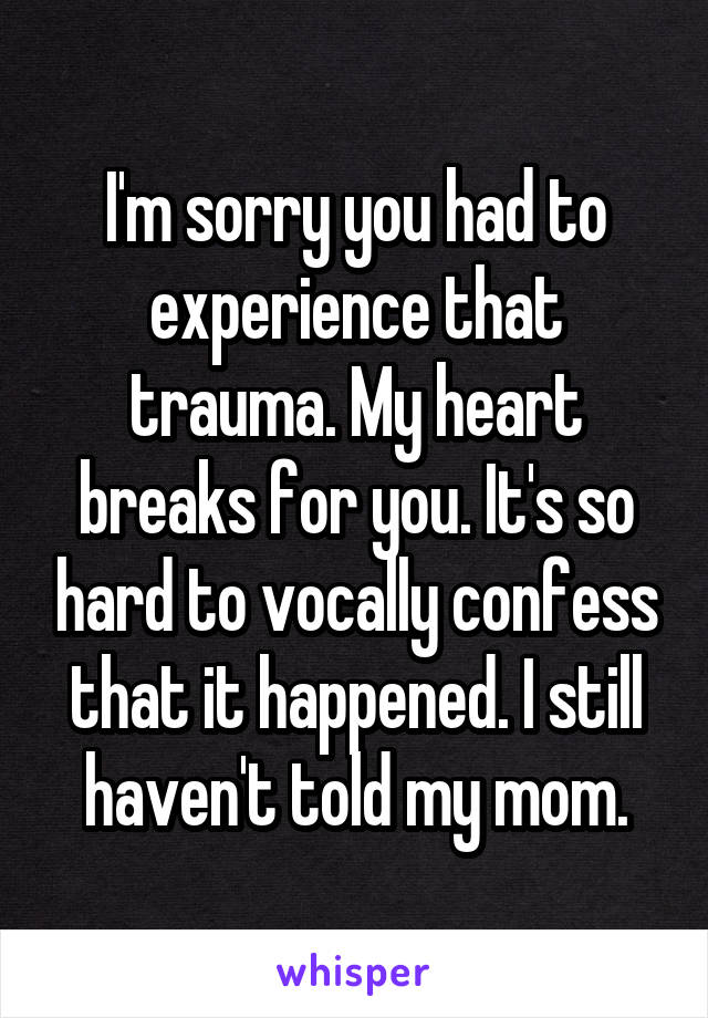 I'm sorry you had to experience that trauma. My heart breaks for you. It's so hard to vocally confess that it happened. I still haven't told my mom.