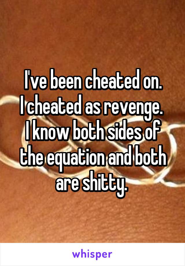 I've been cheated on.
I cheated as revenge. 
I know both sides of the equation and both are shitty. 