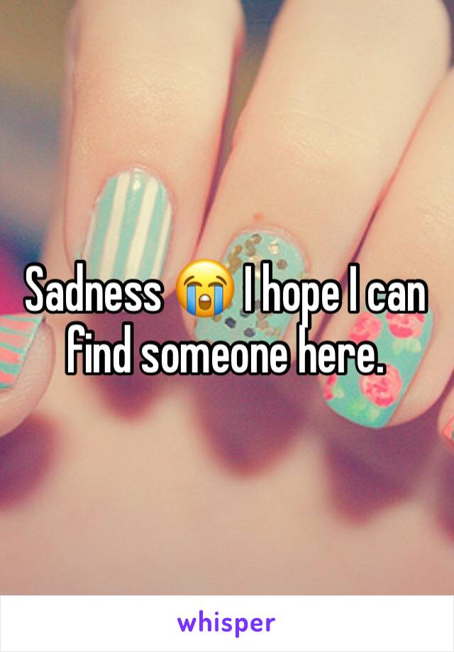 Sadness 😭 I hope I can find someone here.
