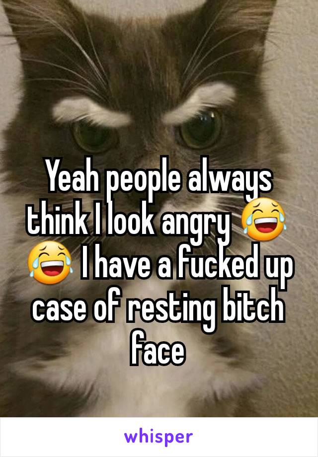 Yeah people always think I look angry 😂😂 I have a fucked up case of resting bitch face