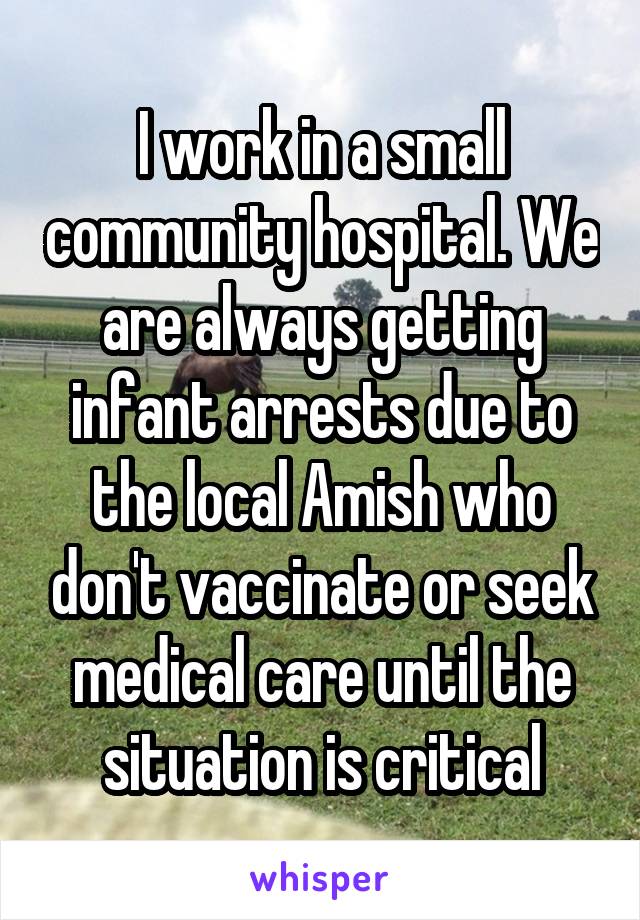 I work in a small community hospital. We are always getting infant arrests due to the local Amish who don't vaccinate or seek medical care until the situation is critical