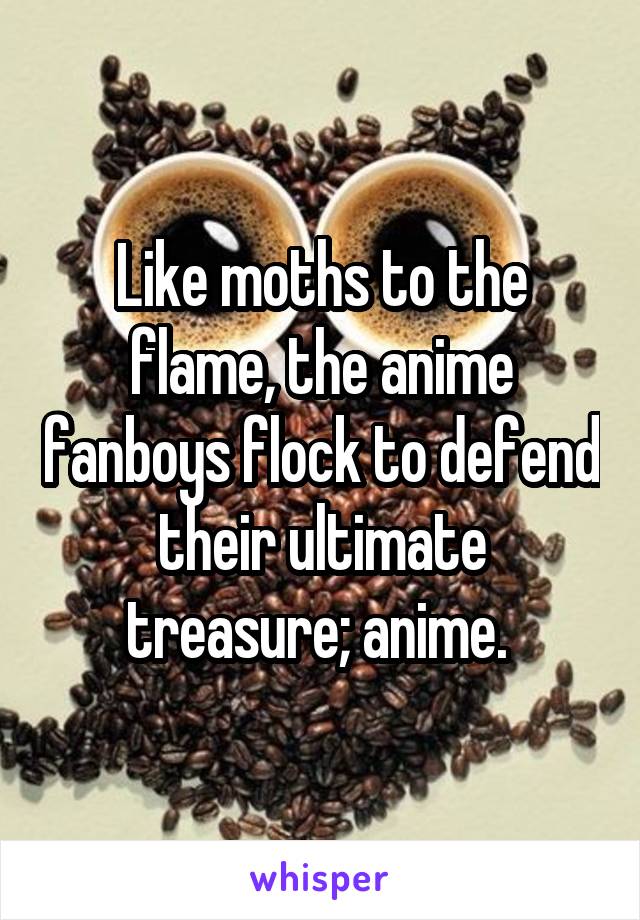 Like moths to the flame, the anime fanboys flock to defend their ultimate treasure; anime. 