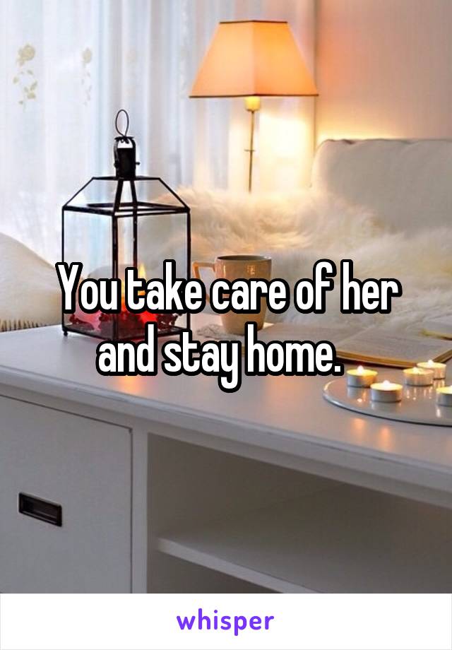 You take care of her and stay home.  