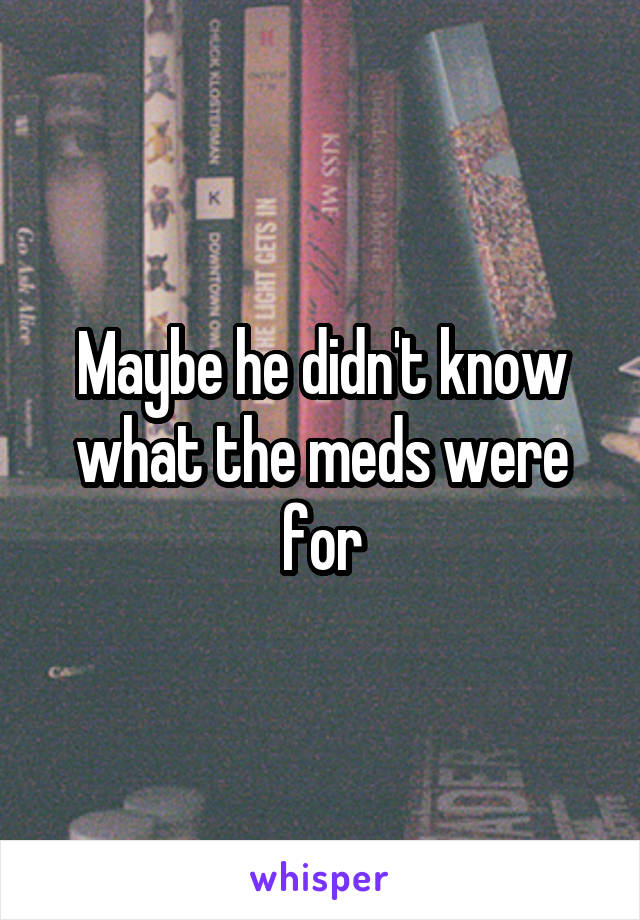Maybe he didn't know what the meds were for
