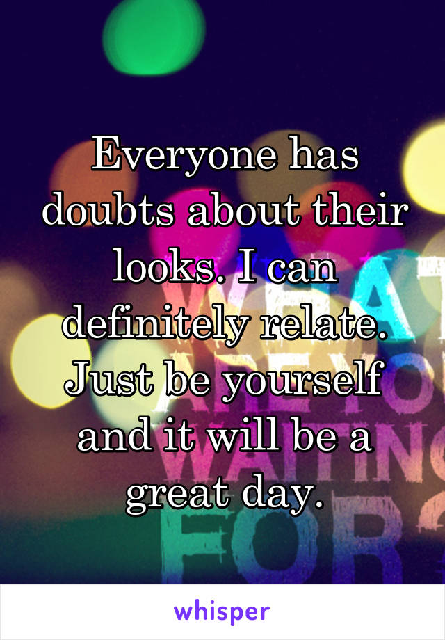 Everyone has doubts about their looks. I can definitely relate. Just be yourself and it will be a great day.