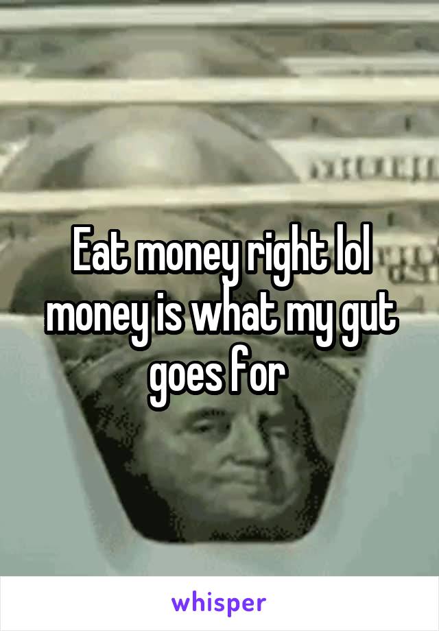 Eat money right lol money is what my gut goes for 