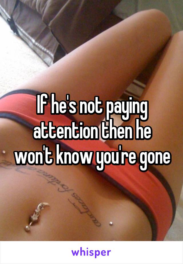 If he's not paying attention then he won't know you're gone