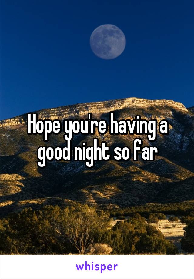 Hope you're having a good night so far