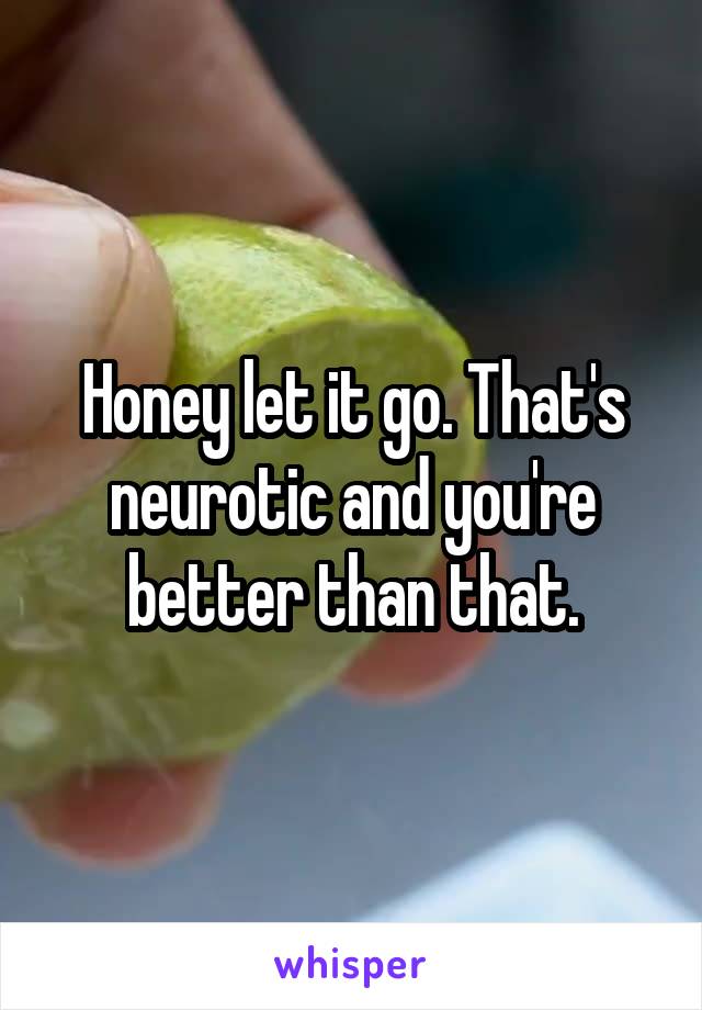 Honey let it go. That's neurotic and you're better than that.
