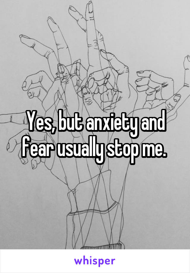 Yes, but anxiety and fear usually stop me. 