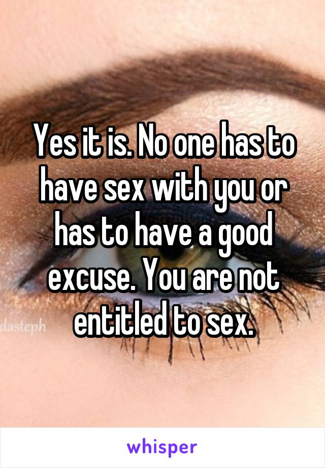 Yes it is. No one has to have sex with you or has to have a good excuse. You are not entitled to sex.