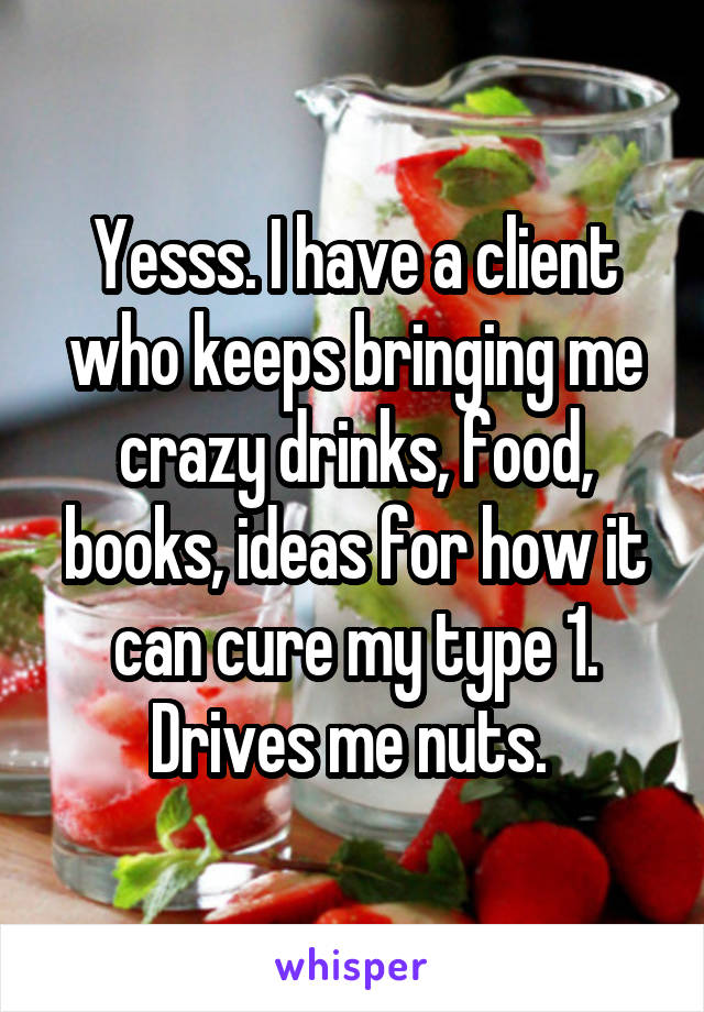 Yesss. I have a client who keeps bringing me crazy drinks, food, books, ideas for how it can cure my type 1. Drives me nuts. 