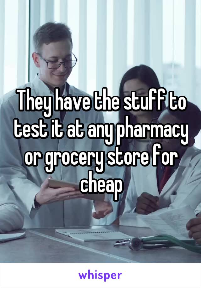 They have the stuff to test it at any pharmacy or grocery store for cheap