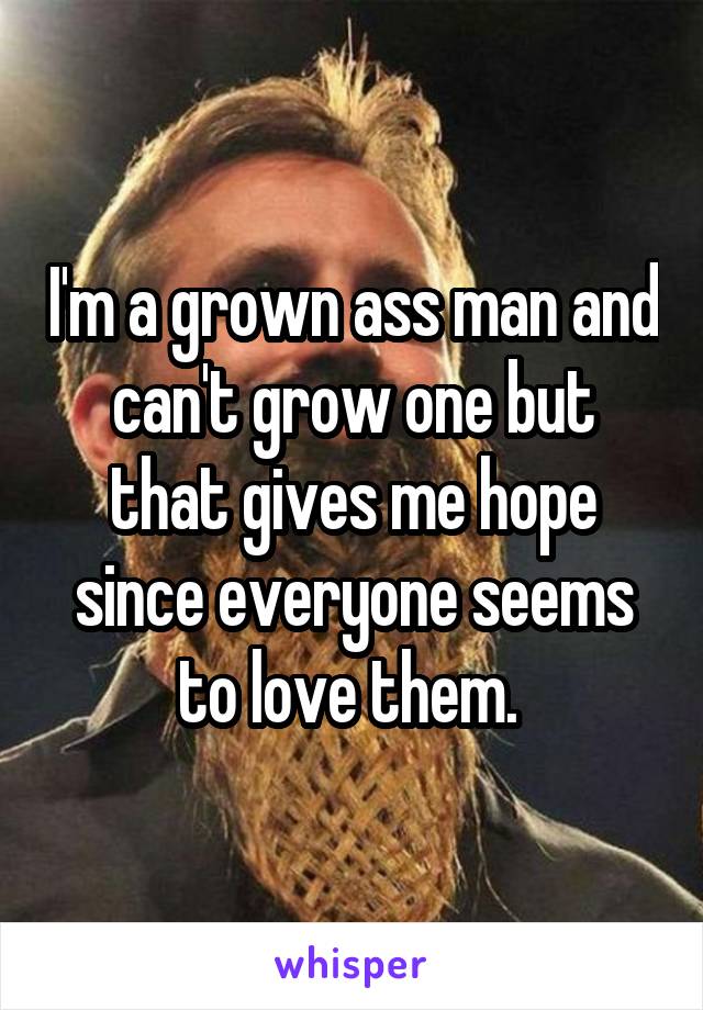 I'm a grown ass man and can't grow one but that gives me hope since everyone seems to love them. 