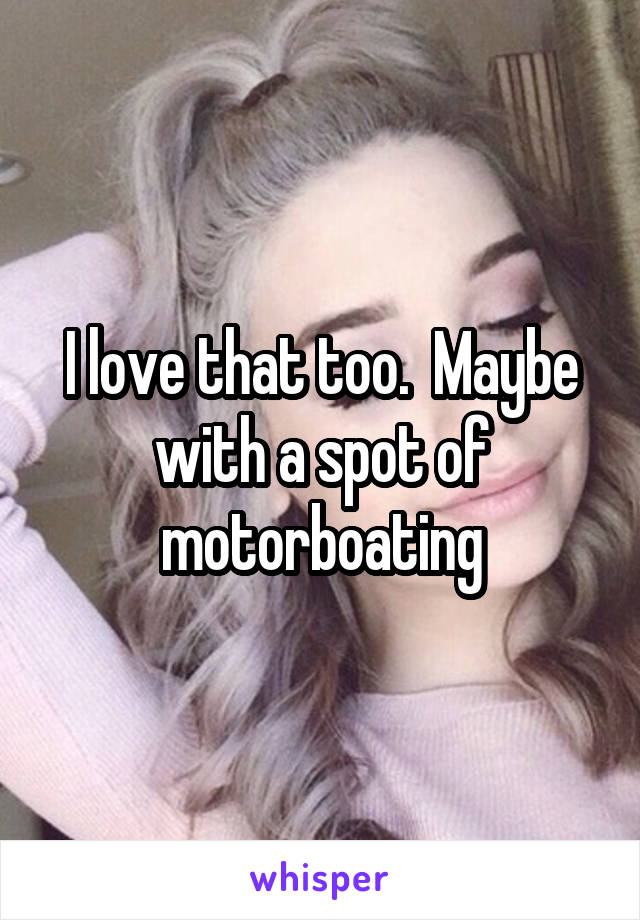 I love that too.  Maybe with a spot of motorboating