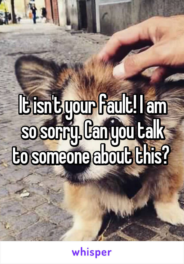 It isn't your fault! I am so sorry. Can you talk to someone about this? 