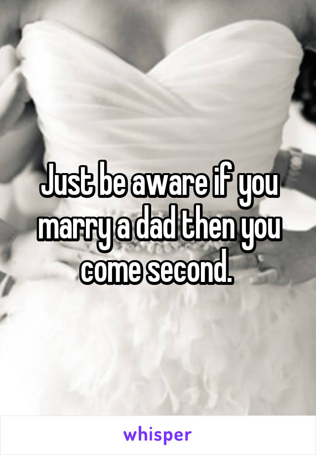 Just be aware if you marry a dad then you come second. 