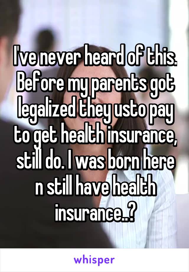 I've never heard of this. Before my parents got legalized they usto pay to get health insurance, still do. I was born here n still have health insurance..?