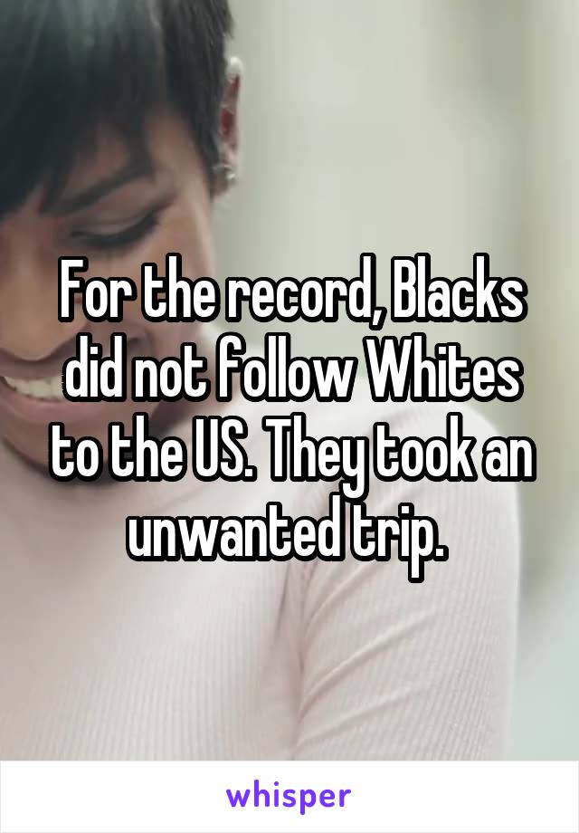 For the record, Blacks did not follow Whites to the US. They took an unwanted trip. 