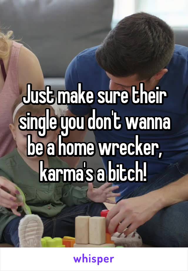 Just make sure their single you don't wanna be a home wrecker, karma's a bitch! 