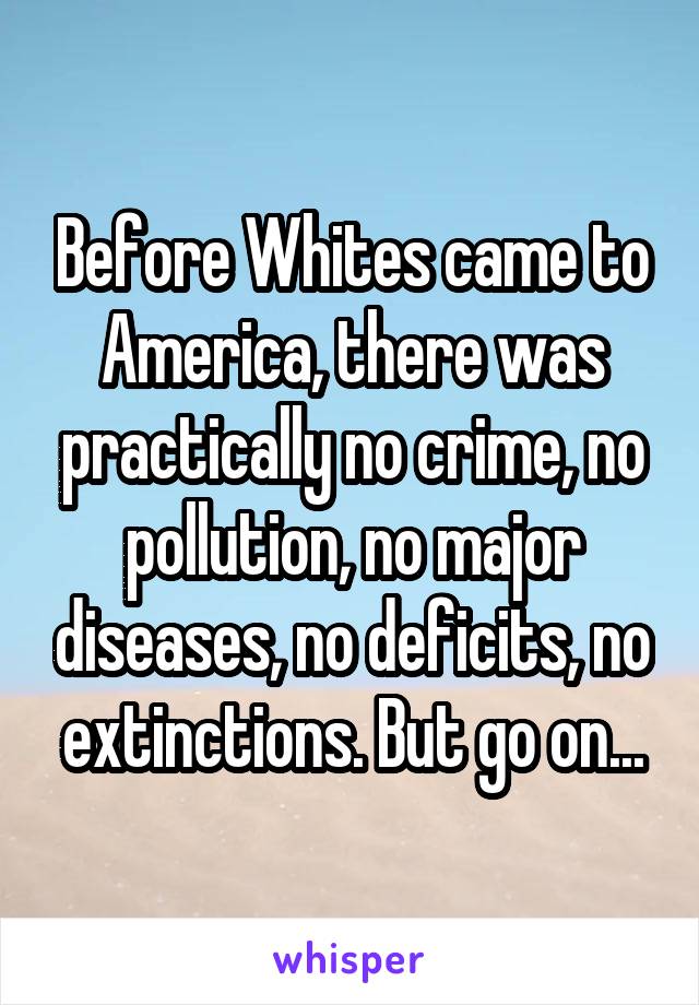 Before Whites came to America, there was practically no crime, no pollution, no major diseases, no deficits, no extinctions. But go on...