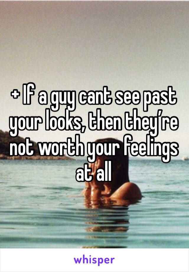 + If a guy cant see past your looks, then they’re not worth your feelings at all