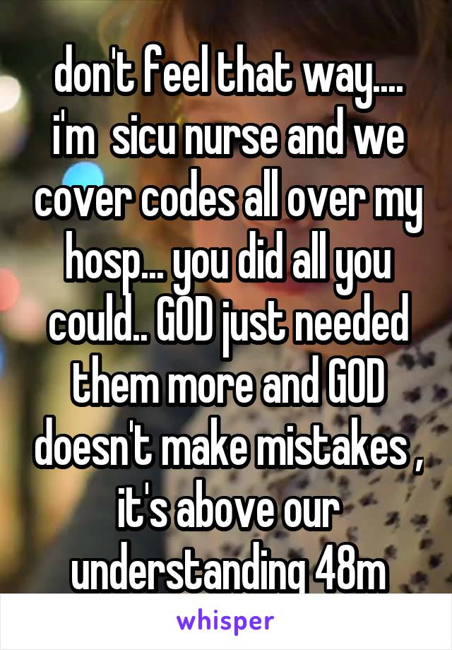 don't feel that way.... i'm  sicu nurse and we cover codes all over my hosp... you did all you could.. GOD just needed them more and GOD doesn't make mistakes , it's above our understanding 48m
