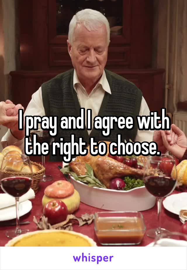 I pray and I agree with the right to choose. 