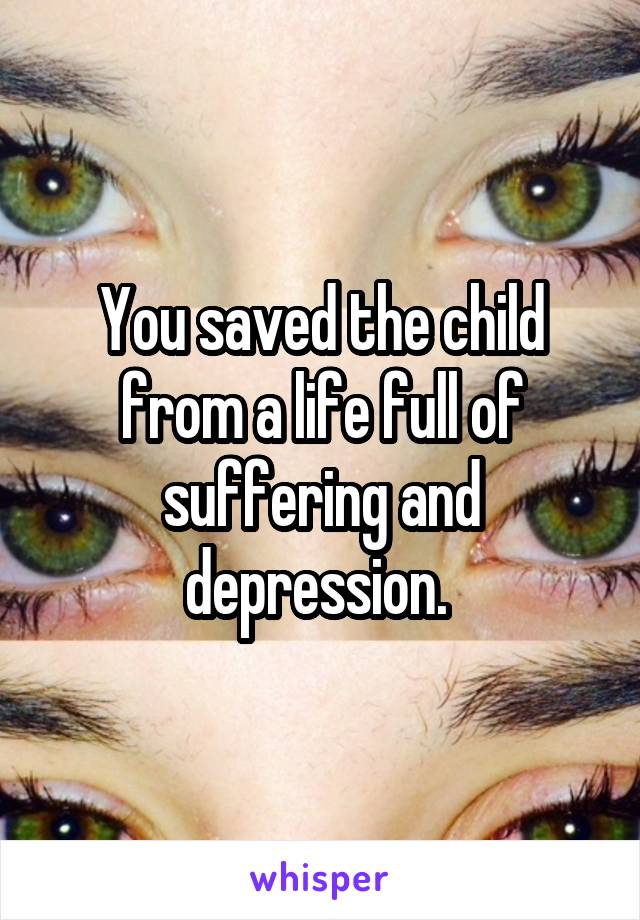 You saved the child from a life full of suffering and depression. 