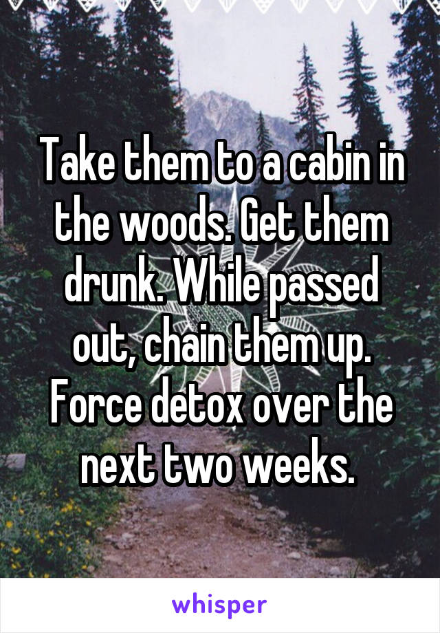 Take them to a cabin in the woods. Get them drunk. While passed out, chain them up. Force detox over the next two weeks. 