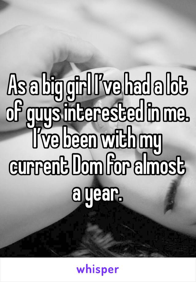 As a big girl I’ve had a lot of guys interested in me. I’ve been with my current Dom for almost a year. 