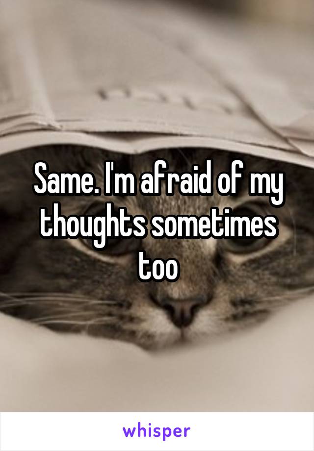 Same. I'm afraid of my thoughts sometimes too