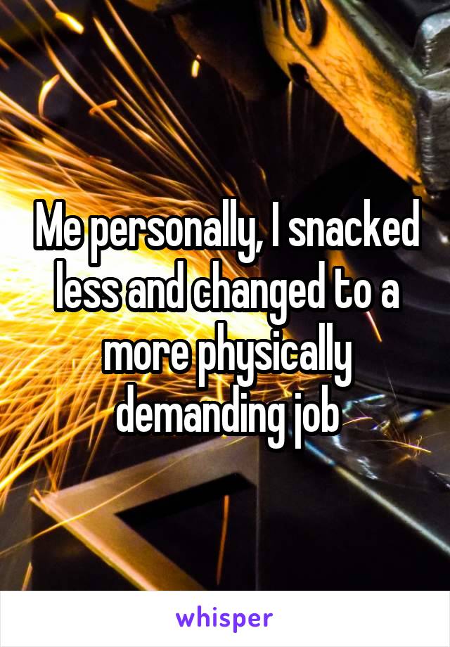 Me personally, I snacked less and changed to a more physically demanding job
