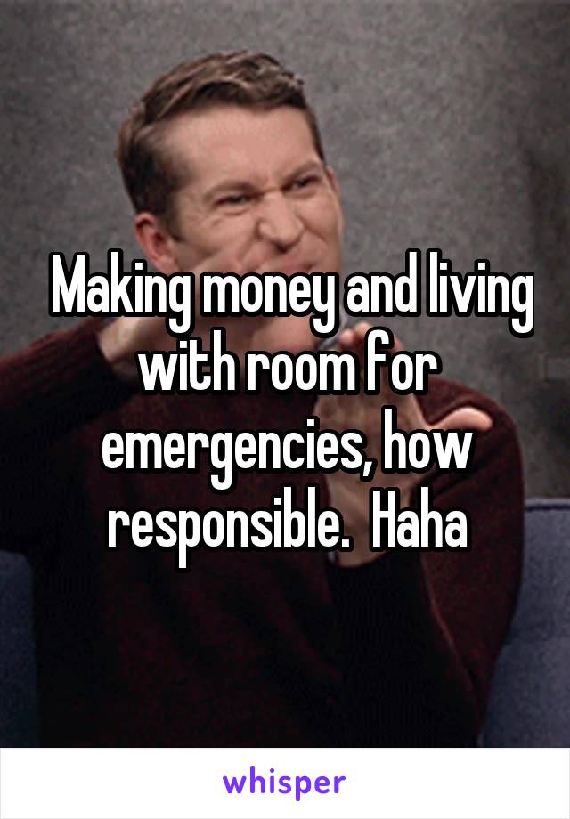  Making money and living with room for emergencies, how responsible.  Haha