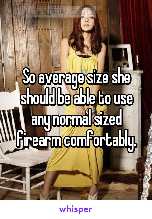 So average size she should be able to use any normal sized firearm comfortably.