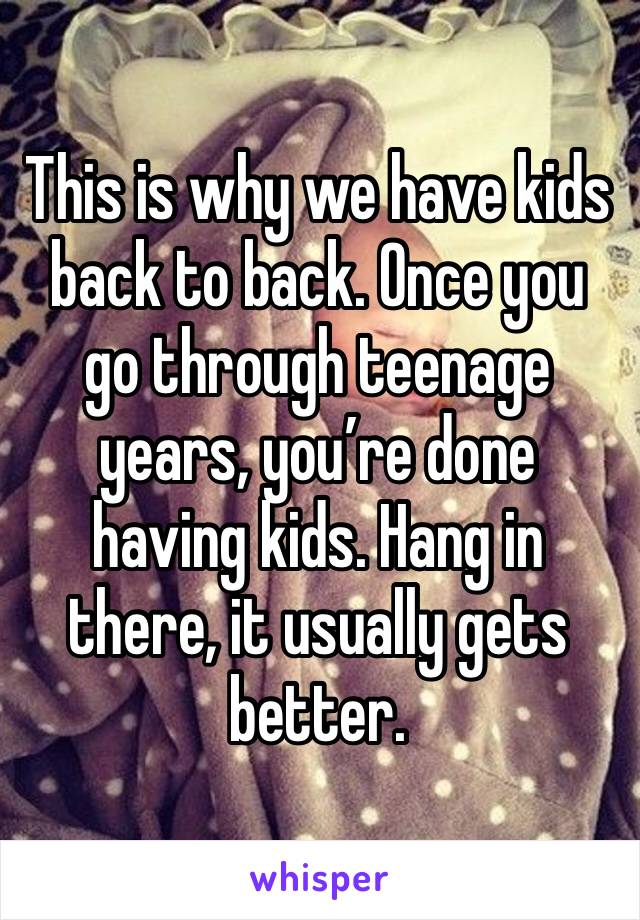 This is why we have kids back to back. Once you go through teenage years, you’re done having kids. Hang in there, it usually gets better. 