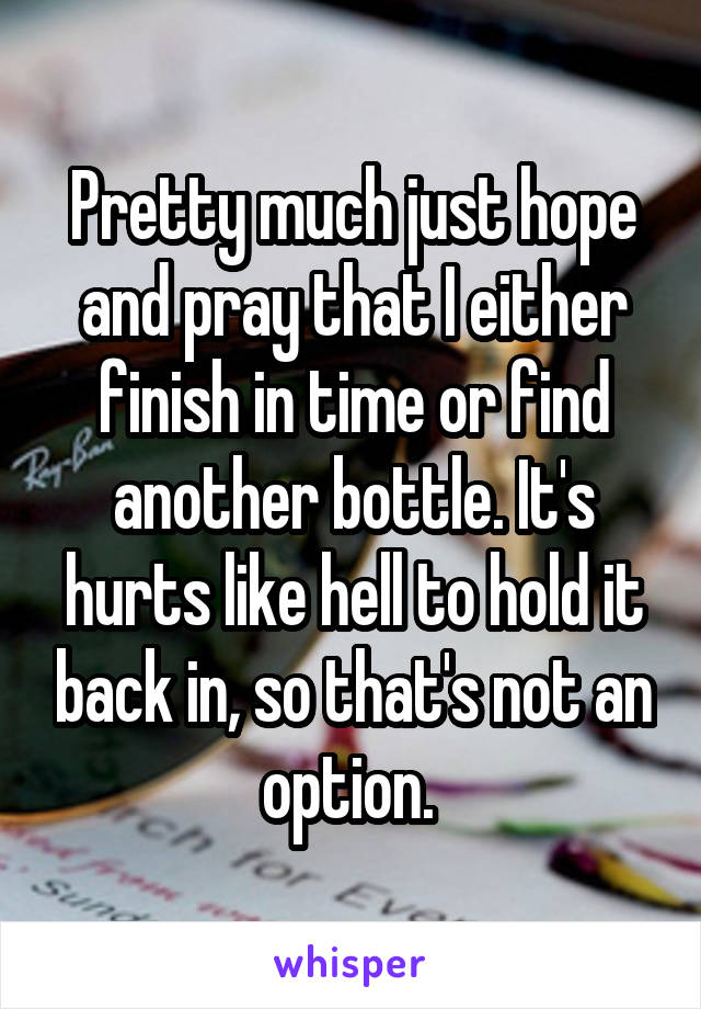 Pretty much just hope and pray that I either finish in time or find another bottle. It's hurts like hell to hold it back in, so that's not an option. 