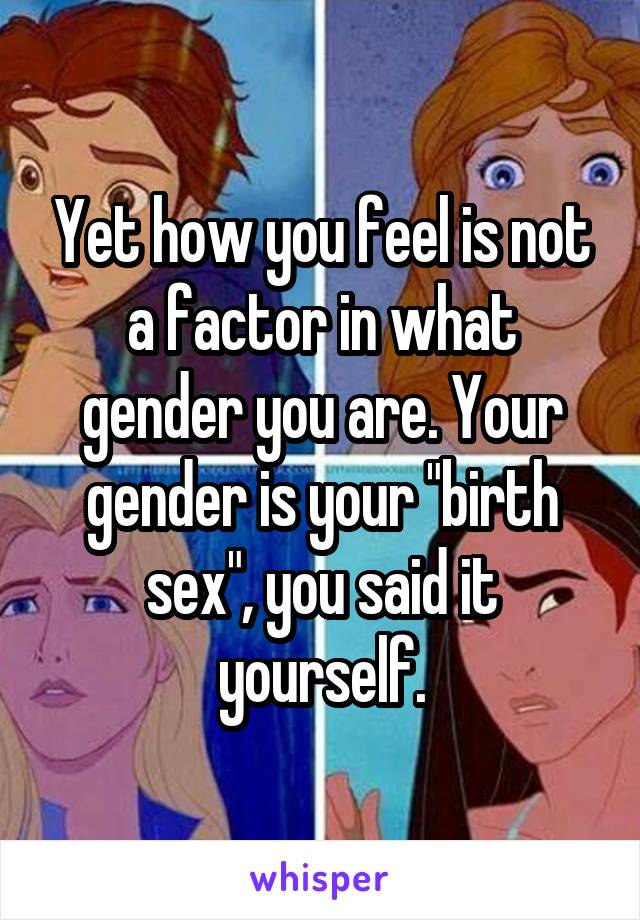 Yet how you feel is not a factor in what gender you are. Your gender is your "birth sex", you said it yourself.