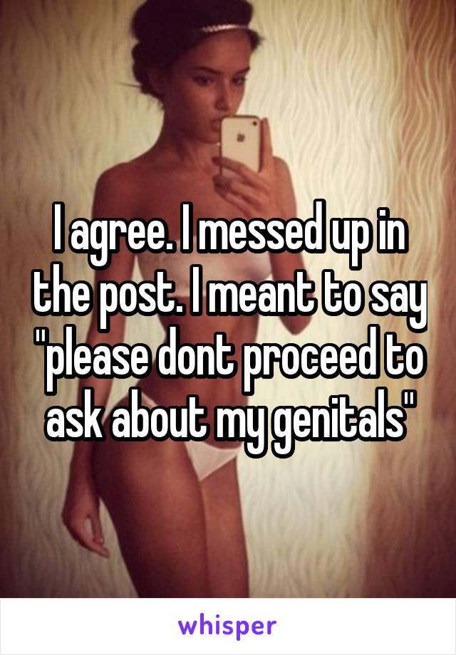 I agree. I messed up in the post. I meant to say "please dont proceed to ask about my genitals"